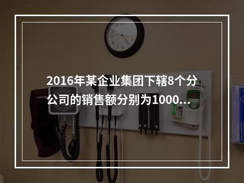 2016年某企业集团下辖8个分公司的销售额分别为10000万