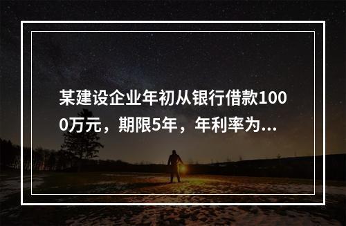 某建设企业年初从银行借款1000万元，期限5年，年利率为8%