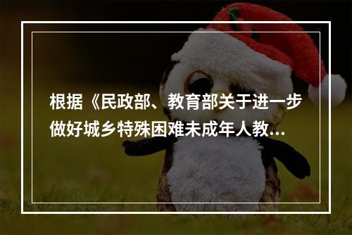 根据《民政部、教育部关于进一步做好城乡特殊困难未成年人教育救