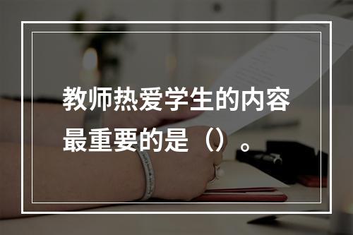 教师热爱学生的内容最重要的是（）。