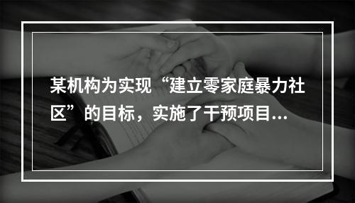 某机构为实现“建立零家庭暴力社区”的目标，实施了干预项目，下