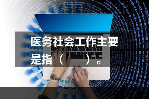 医务社会工作主要是指（　　）。