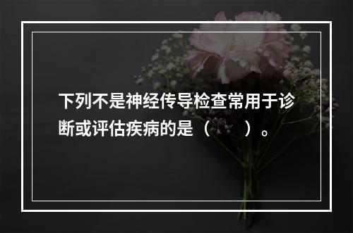 下列不是神经传导检查常用于诊断或评估疾病的是（　　）。