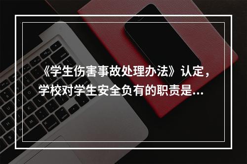 《学生伤害事故处理办法》认定，学校对学生安全负有的职责是（）