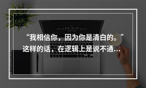 “我相信你，因为你是清白的。”这样的话，在逻辑上是说不通的，