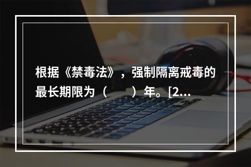 根据《禁毒法》，强制隔离戒毒的最长期限为（　　）年。[201