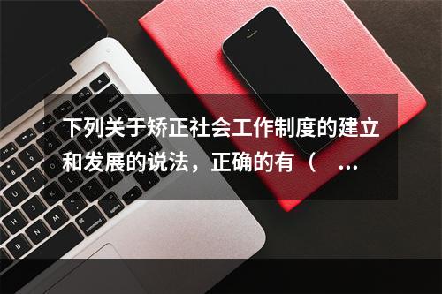 下列关于矫正社会工作制度的建立和发展的说法，正确的有（　　）