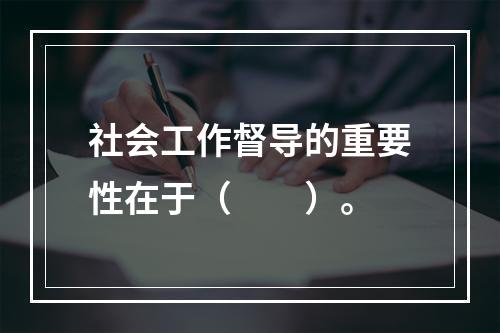 社会工作督导的重要性在于（　　）。