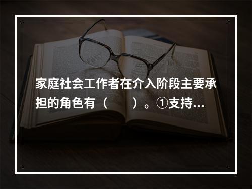 家庭社会工作者在介入阶段主要承担的角色有（　　）。①支持者；