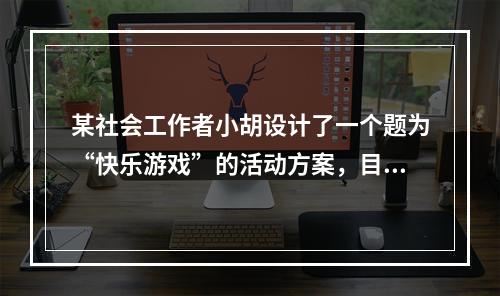 某社会工作者小胡设计了一个题为“快乐游戏”的活动方案，目的是