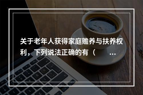 关于老年人获得家庭赡养与扶养权利，下列说法正确的有（　　）。