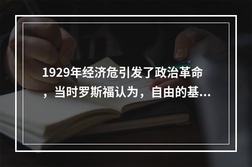 1929年经济危引发了政治革命，当时罗斯福认为，自由的基础不