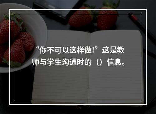 “你不可以这样做!”这是教师与学生沟通时的（）信息。