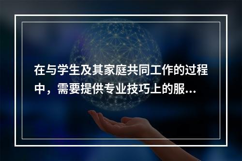 在与学生及其家庭共同工作的过程中，需要提供专业技巧上的服务，