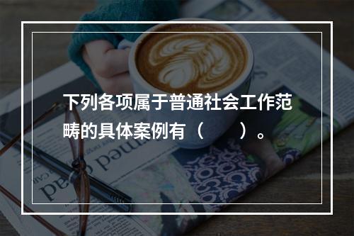 下列各项属于普通社会工作范畴的具体案例有（　　）。