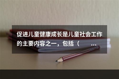 促进儿童健康成长是儿童社会工作的主要内容之一，包括（　　）。