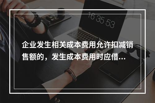 企业发生相关成本费用允许扣减销售额的，发生成本费用时应借记的