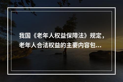 我国《老年人权益保障法》规定，老年人合法权益的主要内容包括（