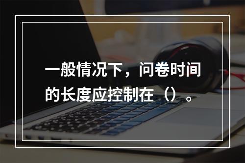 一般情况下，问卷时间的长度应控制在（）。