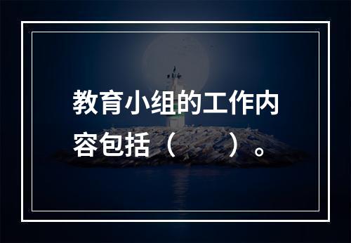 教育小组的工作内容包括（　　）。