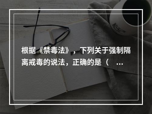 根据《禁毒法》，下列关于强制隔离戒毒的说法，正确的是（　　）