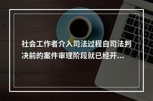 社会工作者介入司法过程自司法判决前的案件审理阶段就已经开始，