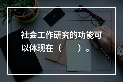 社会工作研究的功能可以体现在（　　）。