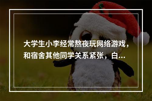 大学生小李经常熬夜玩网络游戏，和宿舍其他同学关系紧张，白天精