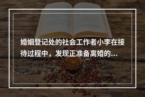 婚姻登记处的社会工作者小李在接待过程中，发现正准备离婚的王