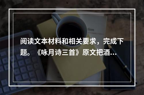 阅读文本材料和相关要求，完成下题。《咏月诗三首》原文把酒问月