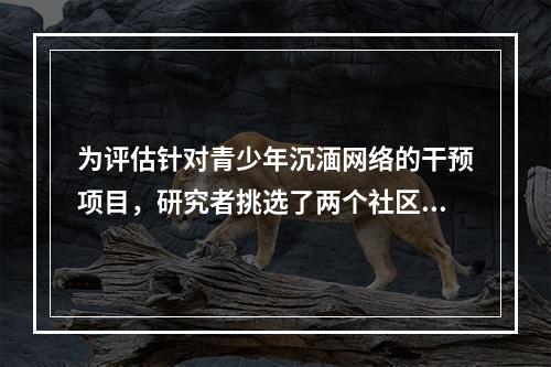 为评估针对青少年沉湎网络的干预项目，研究者挑选了两个社区分别