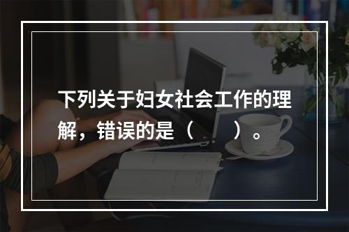 下列关于妇女社会工作的理解，错误的是（　　）。