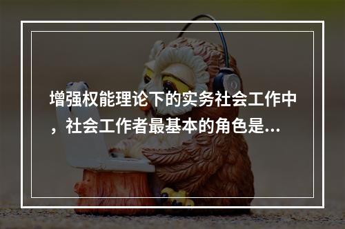 增强权能理论下的实务社会工作中，社会工作者最基本的角色是服务