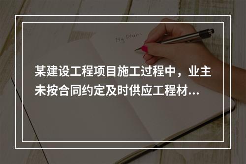 某建设工程项目施工过程中，业主未按合同约定及时供应工程材料，