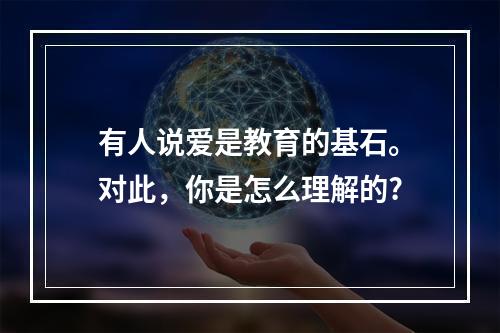 有人说爱是教育的基石。对此，你是怎么理解的?