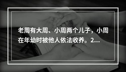 老周有大周、小周两个儿子，小周在年幼时被他人依法收养。200