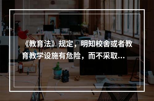 《教育法》规定，明知校舍或者教育教学设施有危险，而不采取措施