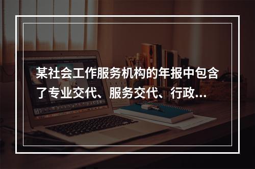 某社会工作服务机构的年报中包含了专业交代、服务交代、行政交代