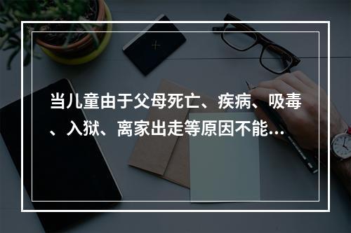 当儿童由于父母死亡、疾病、吸毒、入狱、离家出走等原因不能得到