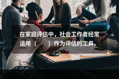 在家庭评估中，社会工作者经常运用（　　）作为评估的工具。