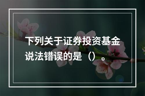 下列关于证券投资基金说法错误的是（）。