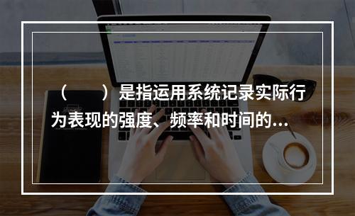 （　　）是指运用系统记录实际行为表现的强度、频率和时间的方式