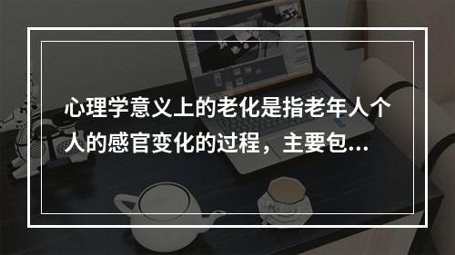 心理学意义上的老化是指老年人个人的感官变化的过程，主要包括（