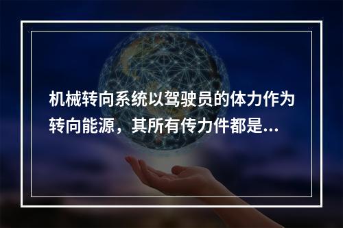 机械转向系统以驾驶员的体力作为转向能源，其所有传力件都是机械