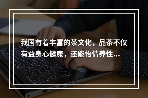 我国有着丰富的茶文化，品茶不仅有益身心健康，还能怡情养性。不