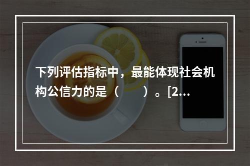 下列评估指标中，最能体现社会机构公信力的是（　　）。[201