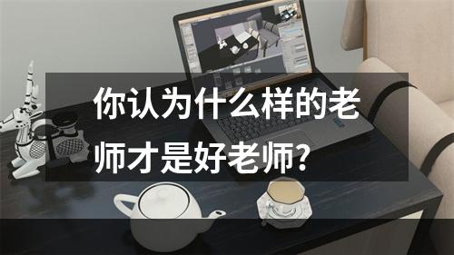 你认为什么样的老师才是好老师?