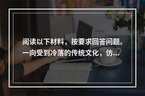 阅读以下材料，按要求回答问题。一向受到冷落的传统文化，仿佛突