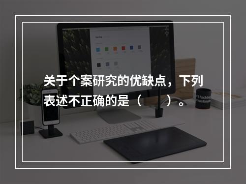 关于个案研究的优缺点，下列表述不正确的是（　　）。