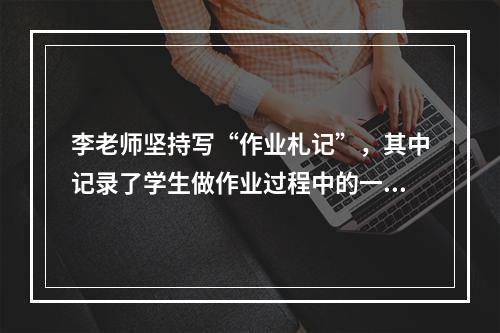 李老师坚持写“作业札记”，其中记录了学生做作业过程中的一些有